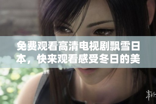 免费观看高清电视剧飘雪日本，快来观看感受冬日的美丽吧