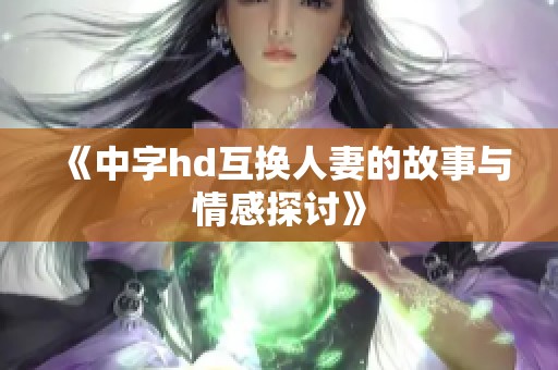 《中字hd互换人妻的故事与情感探讨》