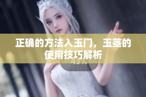 正确的方法入玉门，玉茎的使用技巧解析