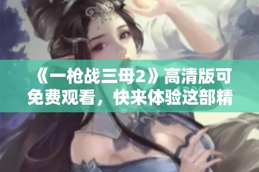 《一枪战三母2》高清版可免费观看，快来体验这部精彩影片吧！