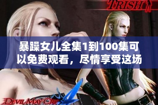 暴躁女儿全集1到100集可以免费观看，尽情享受这场精彩的故事吧