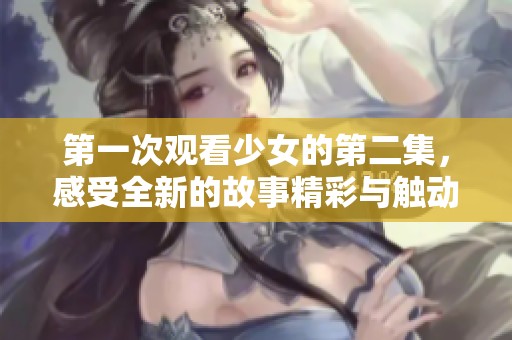 第一次观看少女的第二集，感受全新的故事精彩与触动