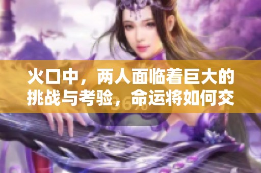 火口中，两人面临着巨大的挑战与考验，命运将如何交织在一起呢