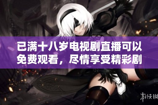 已满十八岁电视剧直播可以免费观看，尽情享受精彩剧情与演出吧