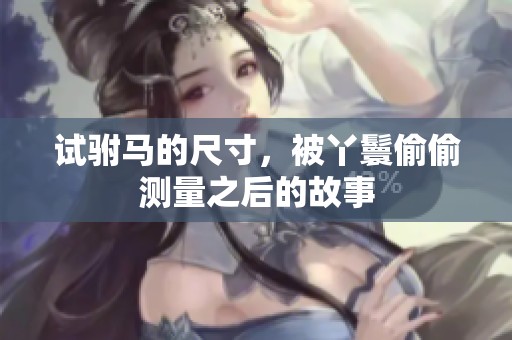 试驸马的尺寸，被丫鬟偷偷测量之后的故事