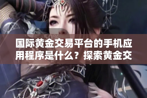 国际黄金交易平台的手机应用程序是什么？探索黄金交易的便捷选择！