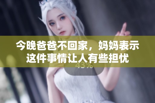 今晚爸爸不回家，妈妈表示这件事情让人有些担忧