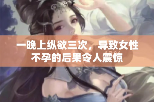 一晚上纵欲三次，导致女性不孕的后果令人震惊
