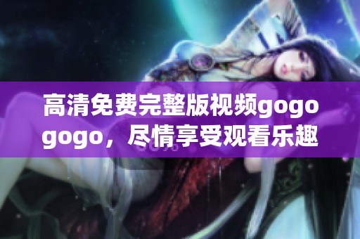 高清免费完整版视频gogogogo，尽情享受观看乐趣，绝对不能错过！