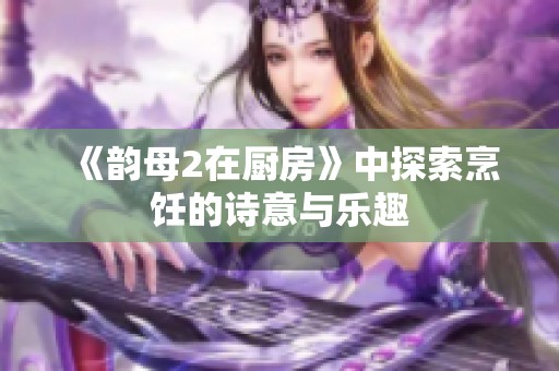 《韵母2在厨房》中探索烹饪的诗意与乐趣