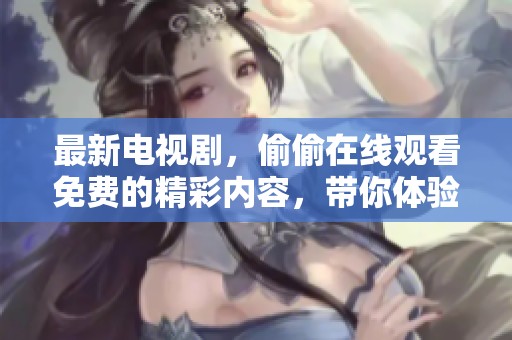 最新电视剧，偷偷在线观看免费的精彩内容，带你体验沉浸式观看！