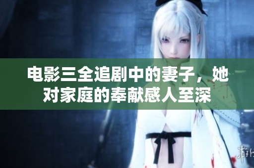 电影三全追剧中的妻子，她对家庭的奉献感人至深