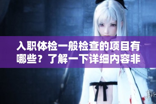 入职体检一般检查的项目有哪些？了解一下详细内容非常重要！
