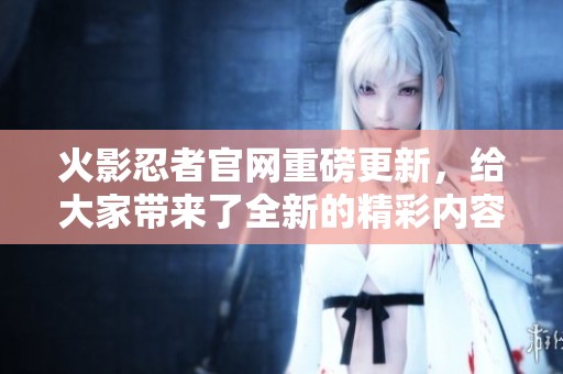 火影忍者官网重磅更新，给大家带来了全新的精彩内容与活动信息