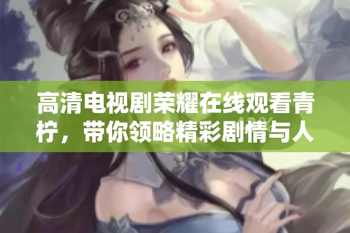 高清电视剧荣耀在线观看青柠，带你领略精彩剧情与人物魅力