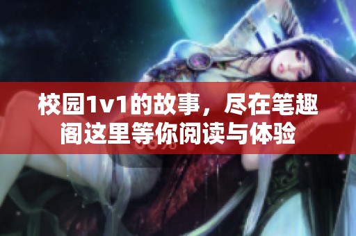 校园1v1的故事，尽在笔趣阁这里等你阅读与体验