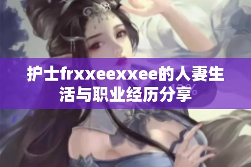 护士frxxeexxee的人妻生活与职业经历分享