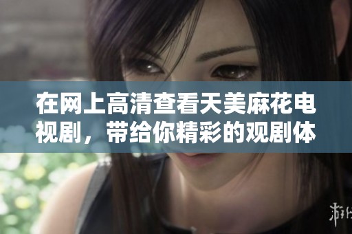 在网上高清查看天美麻花电视剧，带给你精彩的观剧体验与乐趣