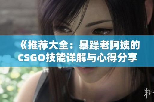 《推荐大全：暴躁老阿姨的CSGO技能详解与心得分享》