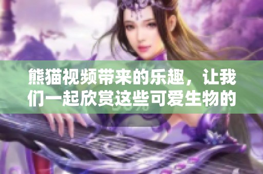 熊猫视频带来的乐趣，让我们一起欣赏这些可爱生物的精彩瞬间