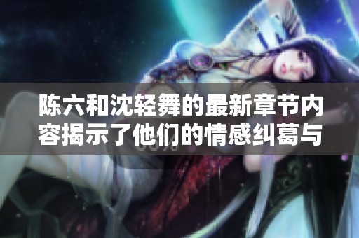 陈六和沈轻舞的最新章节内容揭示了他们的情感纠葛与命运走向