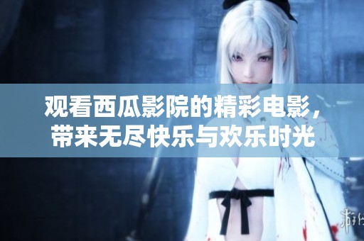 观看西瓜影院的精彩电影，带来无尽快乐与欢乐时光