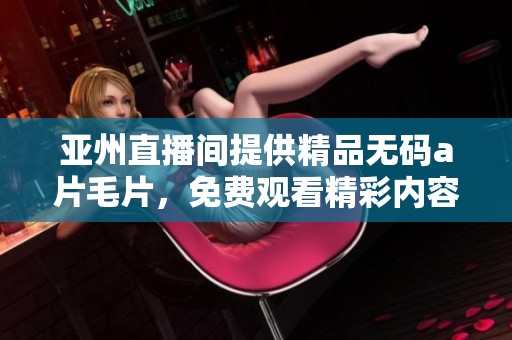 亚州直播间提供精品******，免费观看精彩内容尽在此处