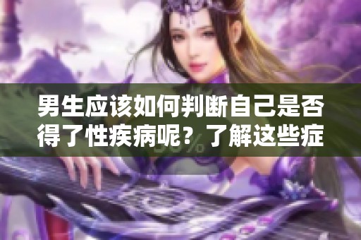男生应该如何判断自己是否得了性疾病呢？了解这些症状和表现很重要。