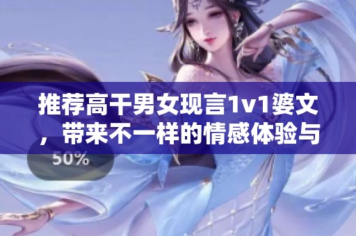 推荐高干男女现言1v1婆文，带来不一样的情感体验与故事发展