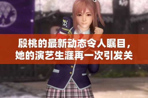 殷桃的最新动态令人瞩目，她的演艺生涯再一次引发关注。