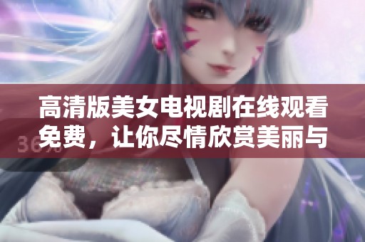 高清版美女电视剧在线观看免费，让你尽情欣赏美丽与精彩剧情交融的视听盛宴