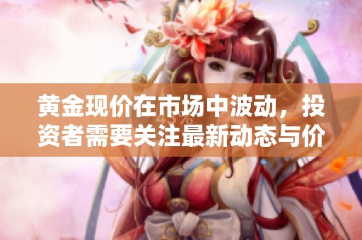 黄金现价在市场中波动，投资者需要关注最新动态与价格变化。