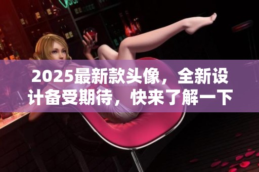 2025最新款头像，全新设计备受期待，快来了解一下吧！