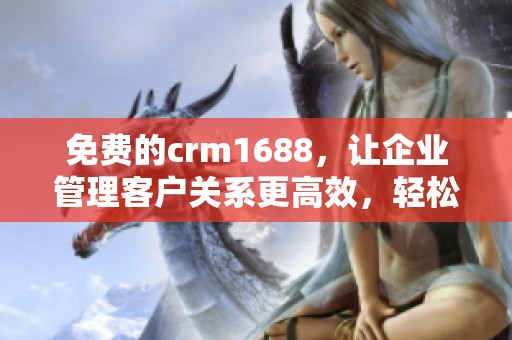 免费的crm1688，让企业管理客户关系更高效，轻松提升业务业绩