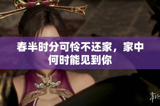 春半时分可怜不还家，家中何时能见到你