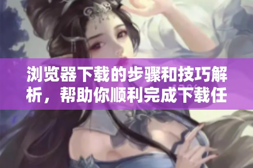 浏览器下载的步骤和技巧解析，帮助你顺利完成下载任务