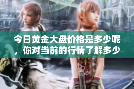 今日黄金大盘价格是多少呢，你对当前的行情了解多少呢