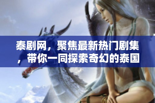 泰剧网，聚焦最新热门剧集，带你一同探索奇幻的泰国影视世界