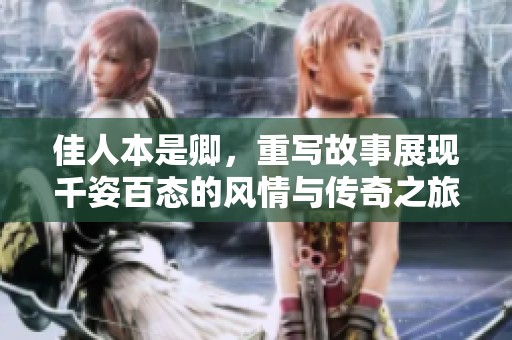 佳人本是卿，重写故事展现千姿百态的风情与传奇之旅。