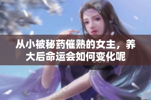 从小被秘药催熟的女主，养大后命运会如何变化呢