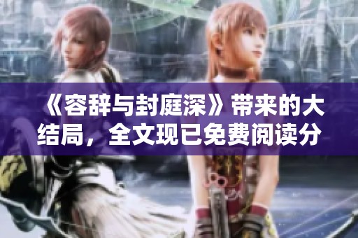 《容辞与封庭深》带来的大结局，全文现已免费阅读分享给你