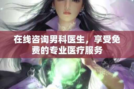 在线咨询男科医生，享受免费的专业医疗服务