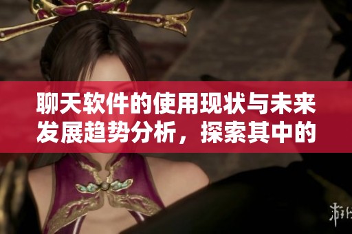聊天软件的使用现状与未来发展趋势分析，探索其中的潜力与挑战
