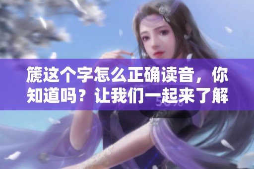 篪这个字怎么正确读音，你知道吗？让我们一起来了解一下它的读音。