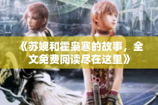 《苏婉和霍枭寒的故事，全文免费阅读尽在这里》