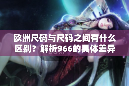 欧洲尺码与尺码之间有什么区别？解析966的具体差异与特征