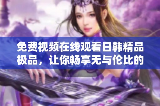 免费视频在线观看日韩精品极品，让你畅享无与伦比的视听盛宴
