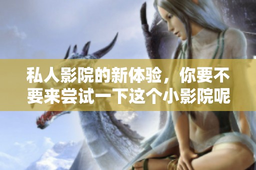 私人影院的新体验，你要不要来尝试一下这个小影院呢