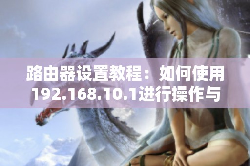 路由器设置教程：如何使用192.168.10.1进行操作与配置