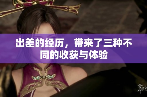 出差的经历，带来了三种不同的收获与体验